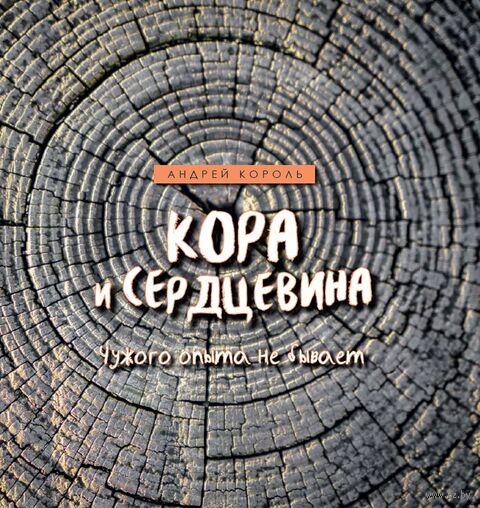 Король, А. Д. Кора и сердцевина : чужого опыта не бывает / Андрей Король ; [составитель Д. А. Козловская]. - Текст + Изображение (неподвижное ; двухмерное) : непосредственные. - Минск : Беларусь, 2026. - 174, [1] с. 